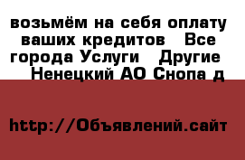 возьмём на себя оплату ваших кредитов - Все города Услуги » Другие   . Ненецкий АО,Снопа д.